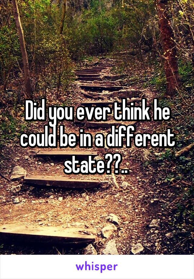 Did you ever think he could be in a different state??.. 