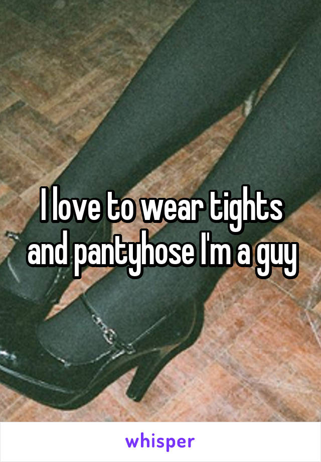 I love to wear tights and pantyhose I'm a guy