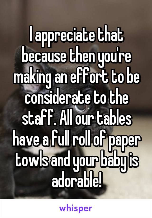 I appreciate that because then you're making an effort to be considerate to the staff. All our tables have a full roll of paper towls and your baby is adorable!