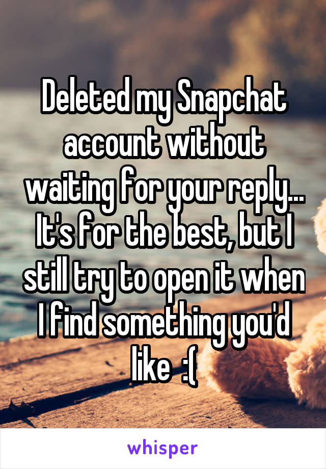 Deleted my Snapchat account without waiting for your reply... It's for the best, but I still try to open it when I find something you'd like  :(