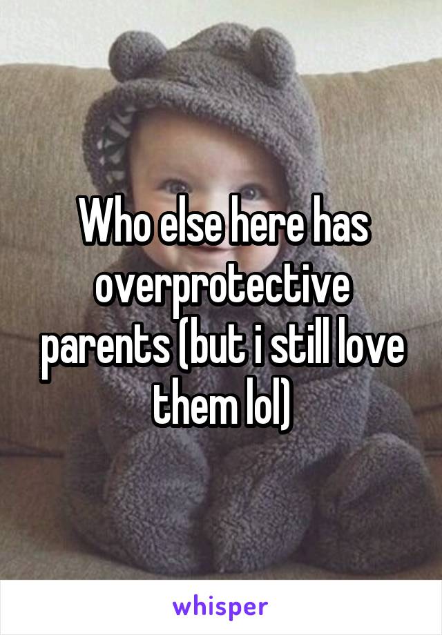 Who else here has overprotective parents (but i still love them lol)