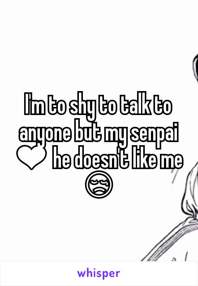 I'm to shy to talk to anyone but my senpai ❤ he doesn't like me 😢