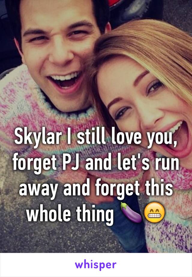 Skylar I still love you, forget PJ and let's run away and forget this whole thing 🍆😁