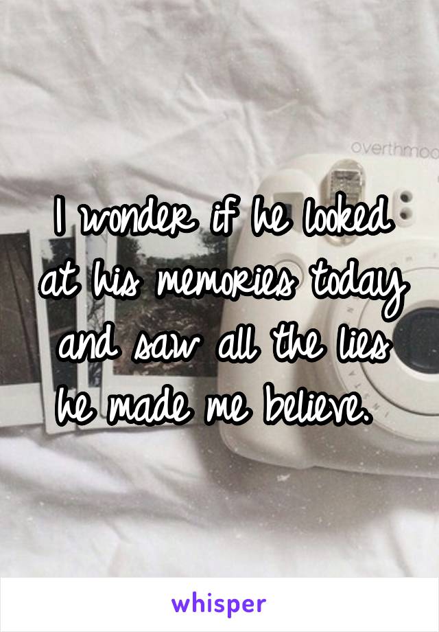 I wonder if he looked at his memories today and saw all the lies he made me believe. 