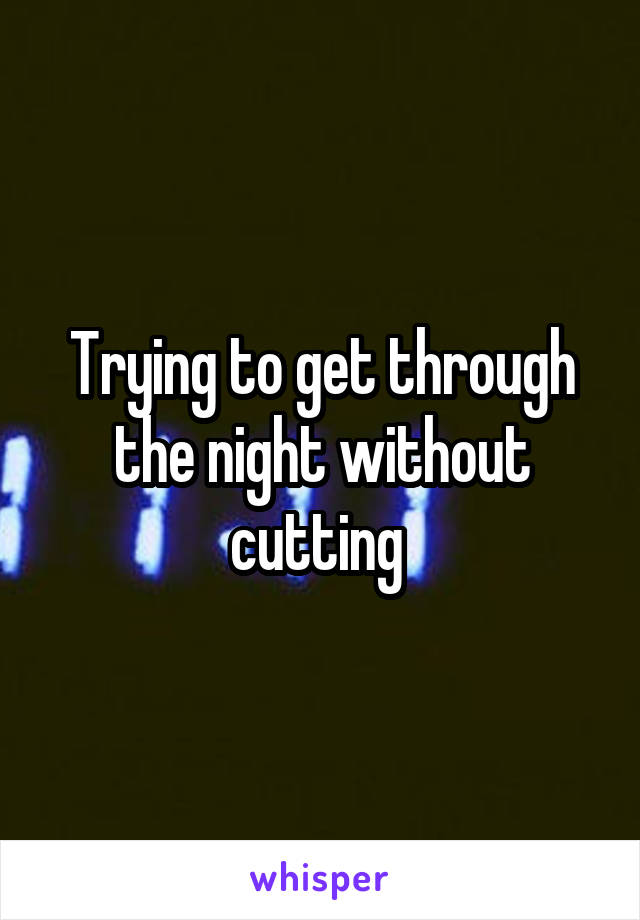 Trying to get through the night without cutting 