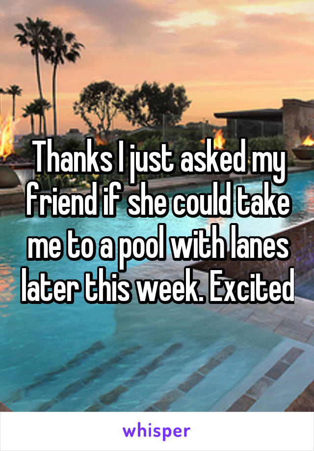 Thanks I just asked my friend if she could take me to a pool with lanes later this week. Excited