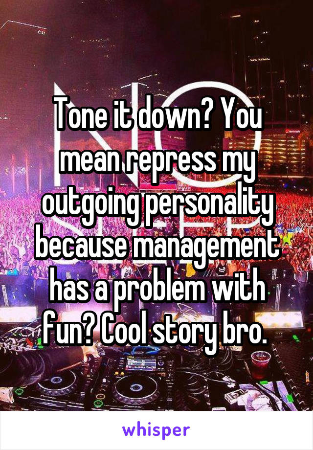 Tone it down? You mean repress my outgoing personality because management has a problem with fun? Cool story bro. 