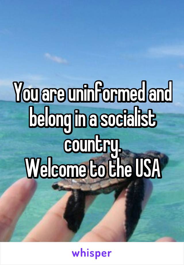 You are uninformed and belong in a socialist country.
Welcome to the USA