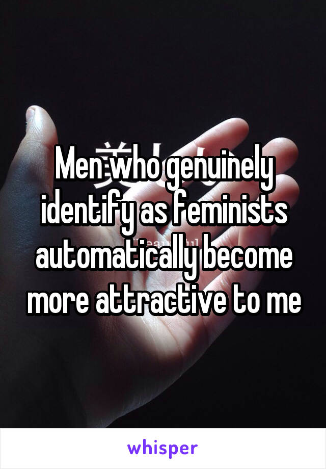 Men who genuinely identify as feminists automatically become more attractive to me