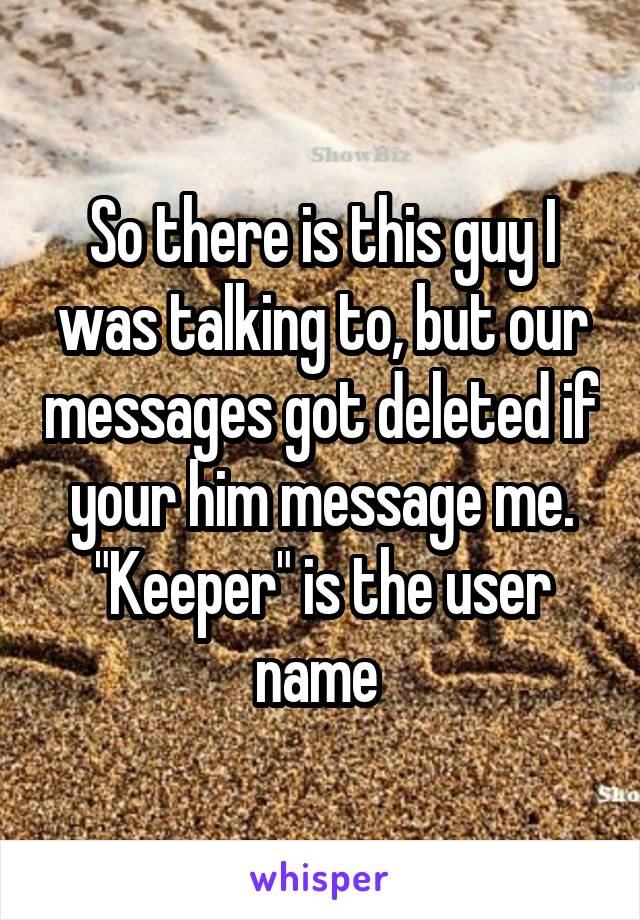 So there is this guy I was talking to, but our messages got deleted if your him message me. "Keeper" is the user name 