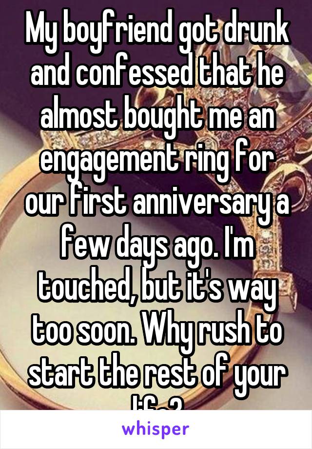 My boyfriend got drunk and confessed that he almost bought me an engagement ring for our first anniversary a few days ago. I'm touched, but it's way too soon. Why rush to start the rest of your life?