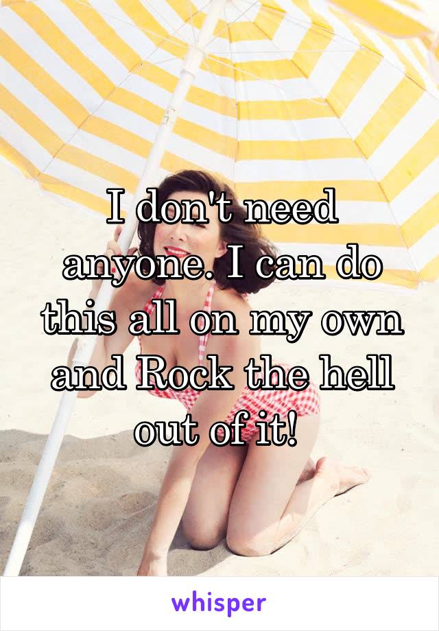 I don't need anyone. I can do this all on my own and Rock the hell out of it! 