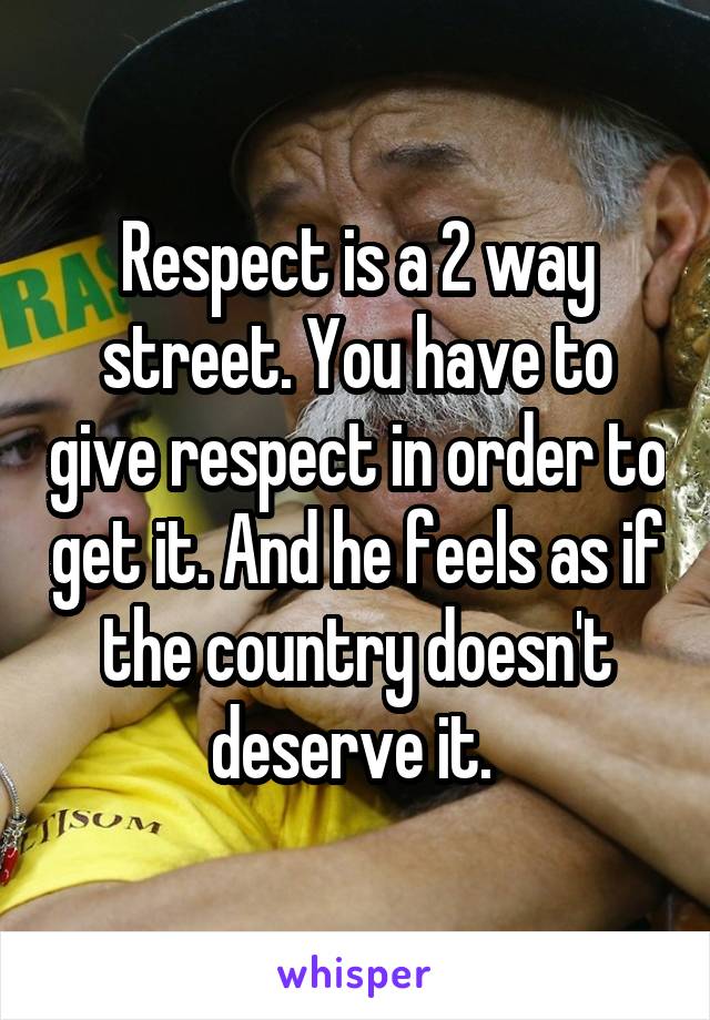 Respect is a 2 way street. You have to give respect in order to get it. And he feels as if the country doesn't deserve it. 