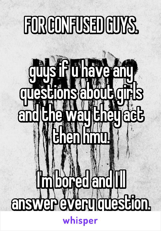 FOR CONFUSED GUYS.

guys if u have any questions about girls and the way they act then hmu.

I'm bored and I'll answer every question.