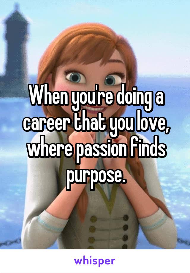 When you're doing a career that you love, where passion finds purpose.