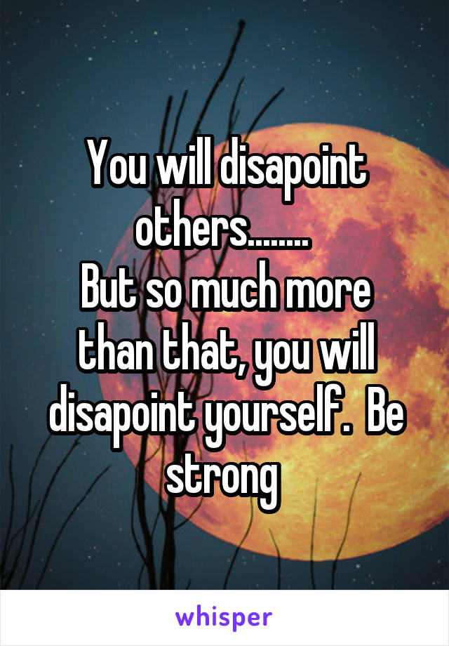 You will disapoint others........ 
But so much more than that, you will disapoint yourself.  Be strong 