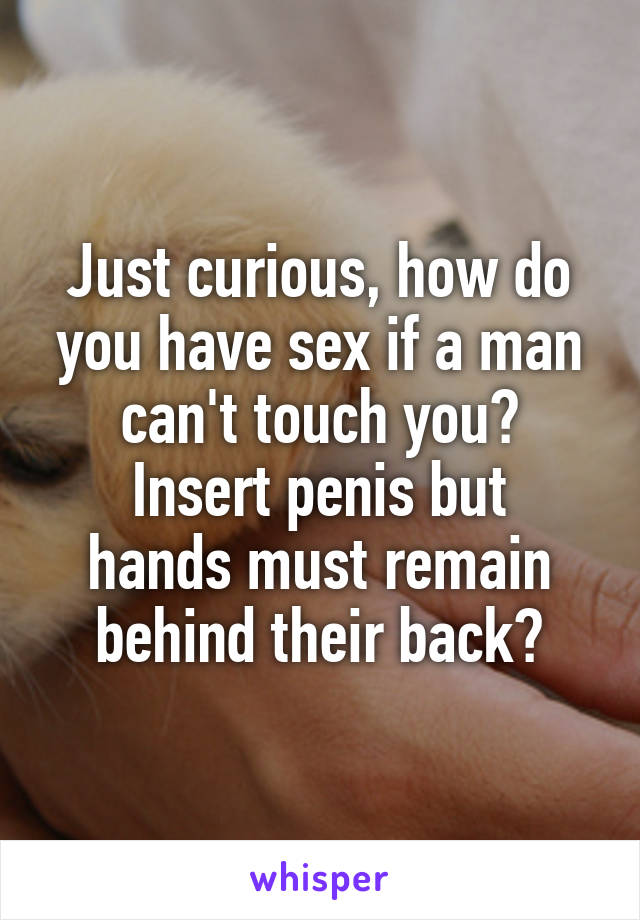 Just curious, how do you have sex if a man can't touch you?
Insert penis but hands must remain behind their back?