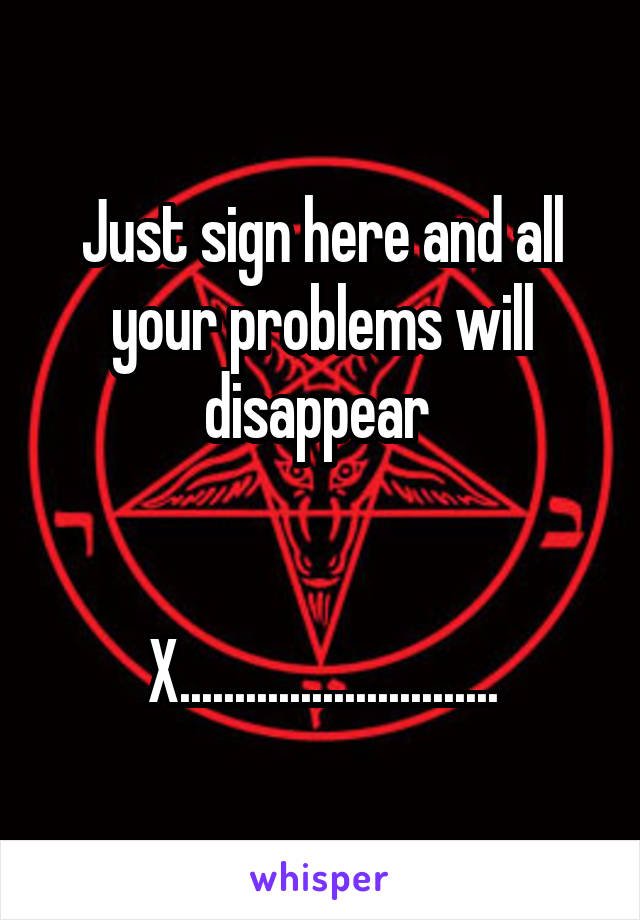 Just sign here and all your problems will disappear 


X.............................