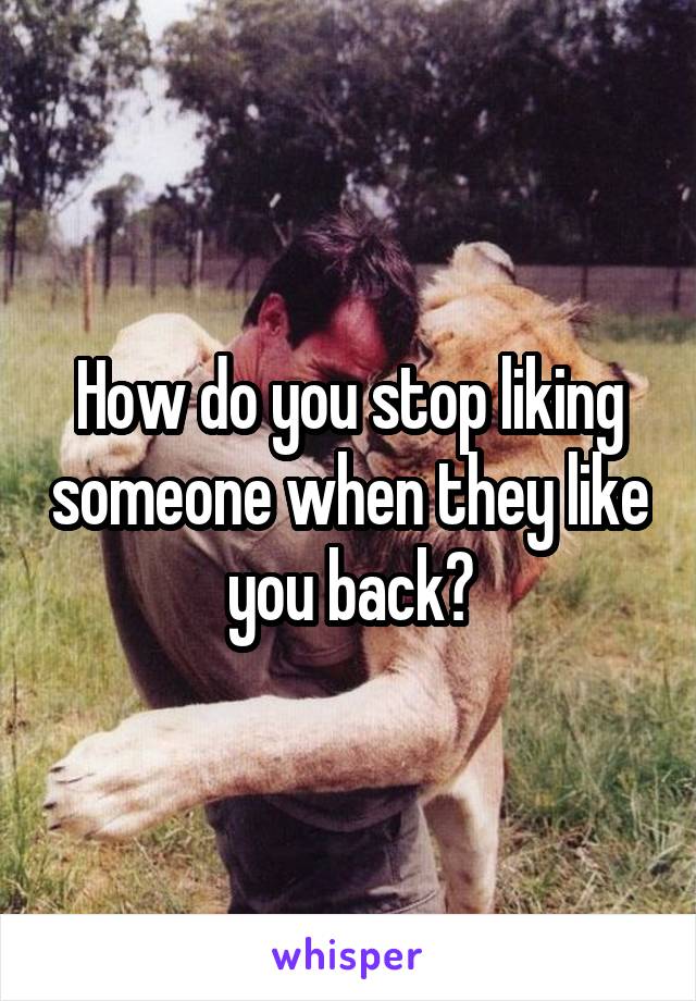 How do you stop liking someone when they like you back?