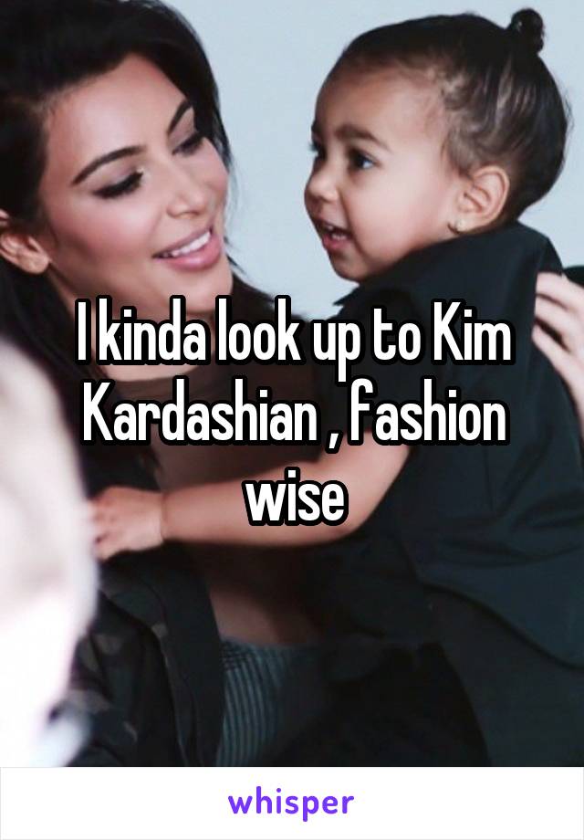 I kinda look up to Kim Kardashian , fashion wise