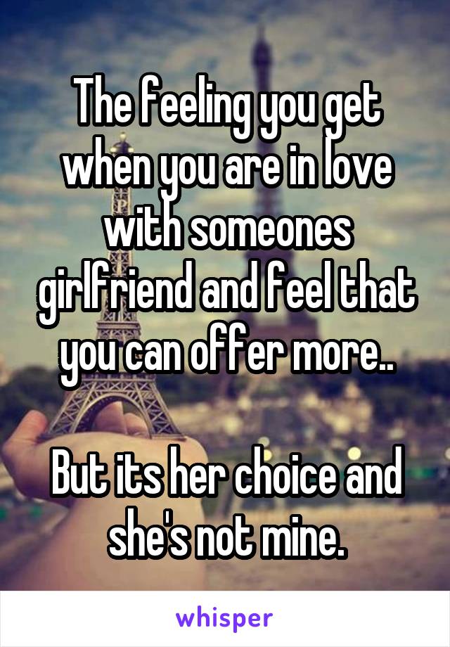 The feeling you get when you are in love with someones girlfriend and feel that you can offer more..

But its her choice and she's not mine.