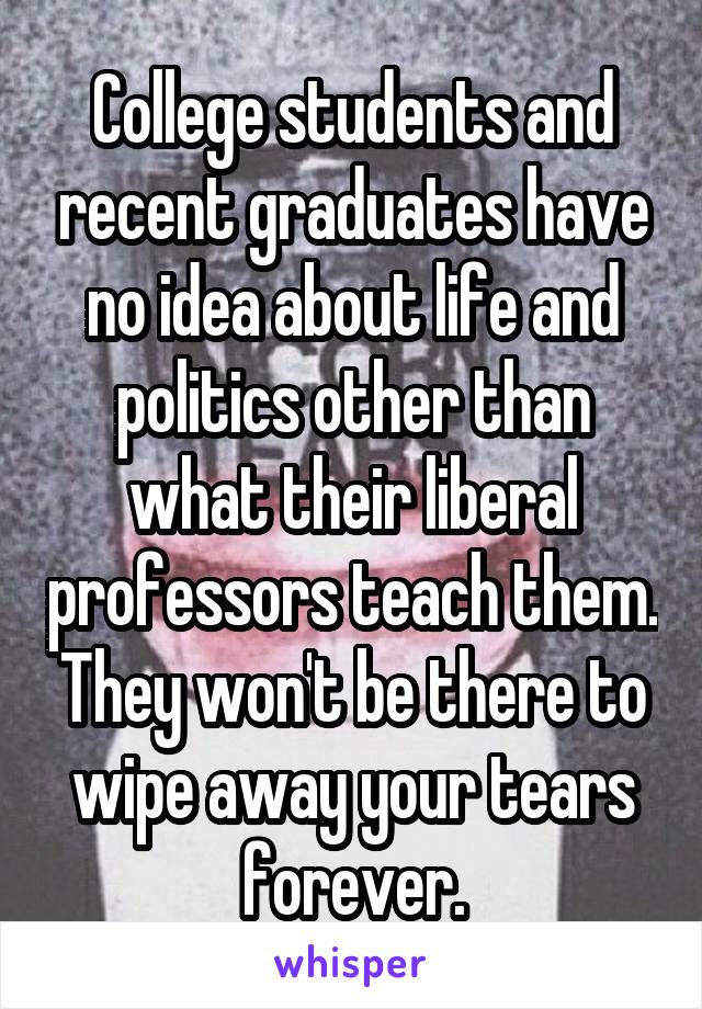 College students and recent graduates have no idea about life and politics other than what their liberal professors teach them. They won't be there to wipe away your tears forever.