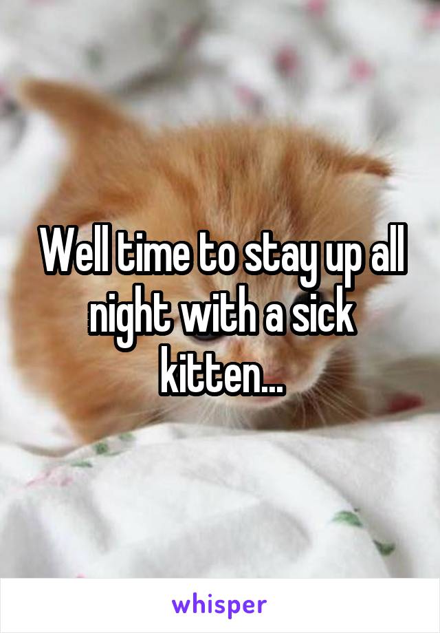 Well time to stay up all night with a sick kitten...