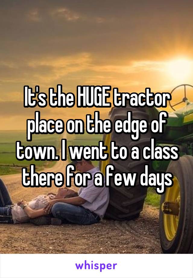 It's the HUGE tractor place on the edge of town. I went to a class there for a few days