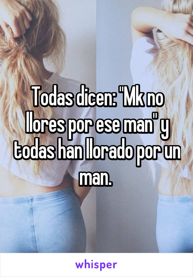 Todas dicen: "Mk no llores por ese man" y todas han llorado por un man. 