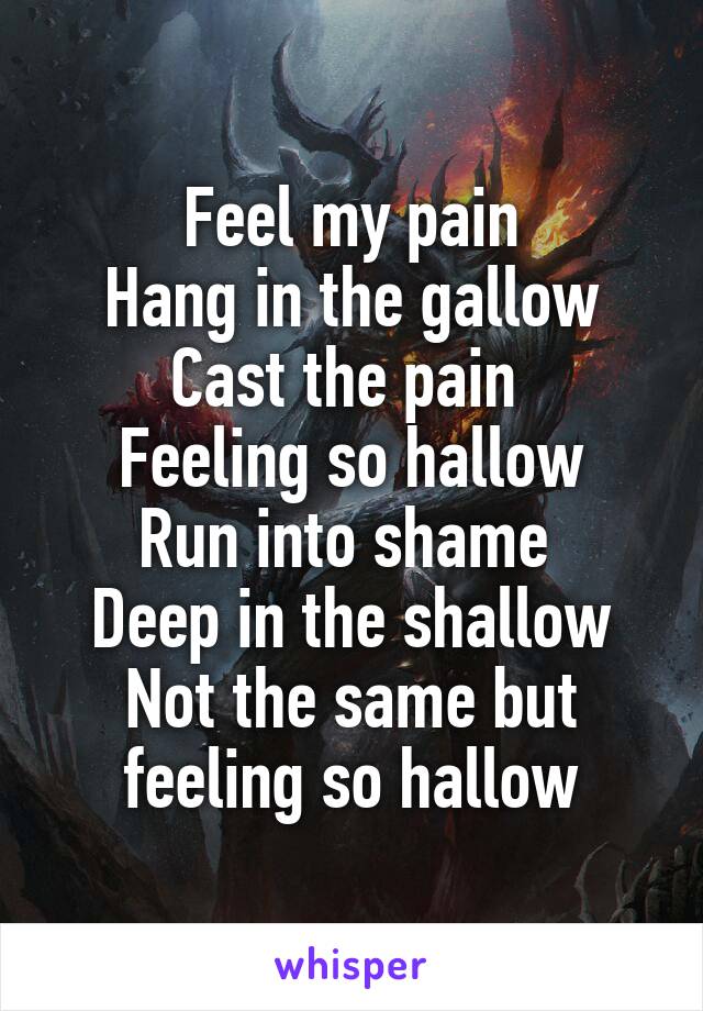 Feel my pain
Hang in the gallow
Cast the pain 
Feeling so hallow
Run into shame 
Deep in the shallow
Not the same but feeling so hallow