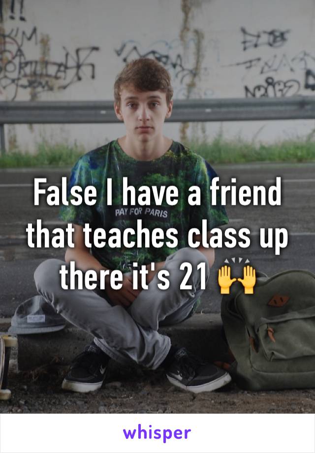 False I have a friend that teaches class up there it's 21 🙌