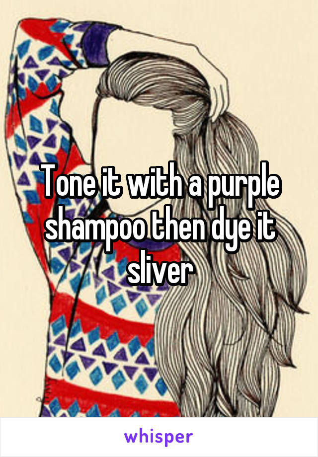 Tone it with a purple
shampoo then dye it sliver