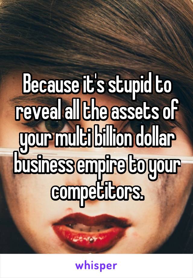 Because it's stupid to reveal all the assets of your multi billion dollar business empire to your competitors.