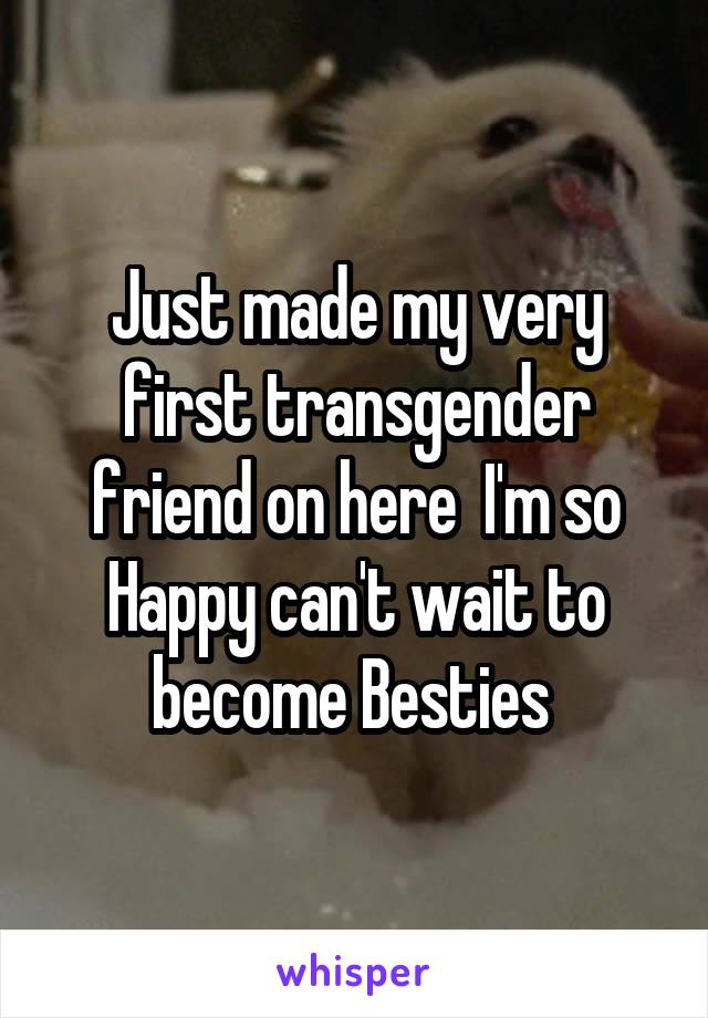 Just made my very first transgender friend on here  I'm so Happy can't wait to become Besties 