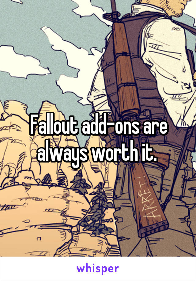 Fallout add-ons are always worth it. 