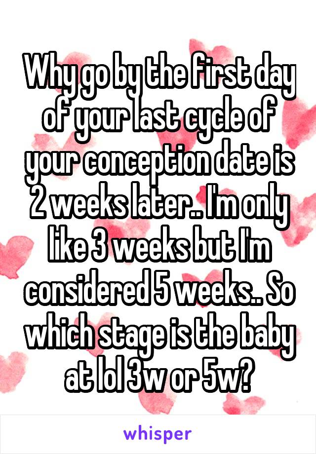 Why go by the first day of your last cycle of your conception date is 2 weeks later.. I'm only like 3 weeks but I'm considered 5 weeks.. So which stage is the baby at lol 3w or 5w?