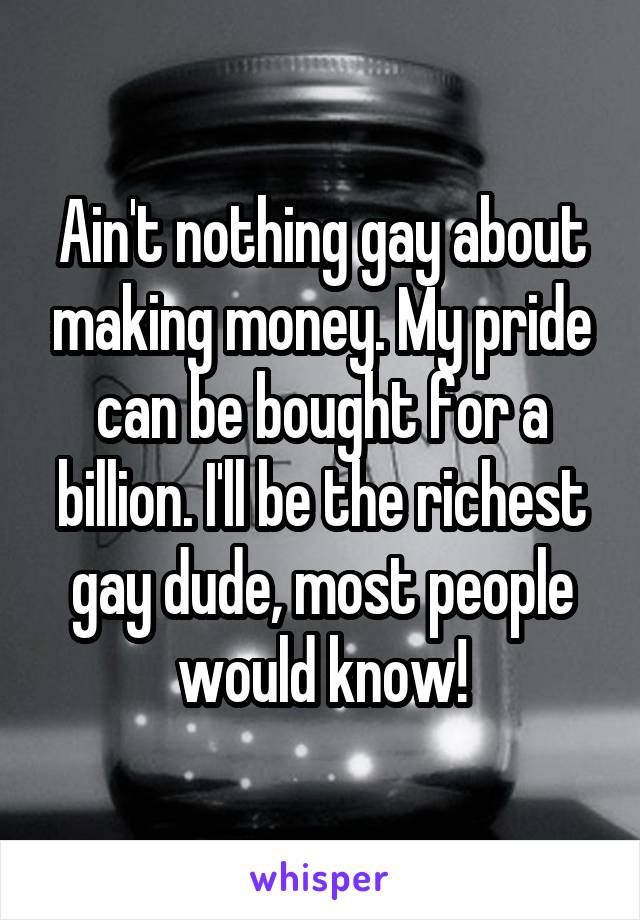 Ain't nothing gay about making money. My pride can be bought for a billion. I'll be the richest gay dude, most people would know!