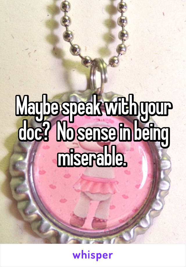 Maybe speak with your doc?  No sense in being miserable. 