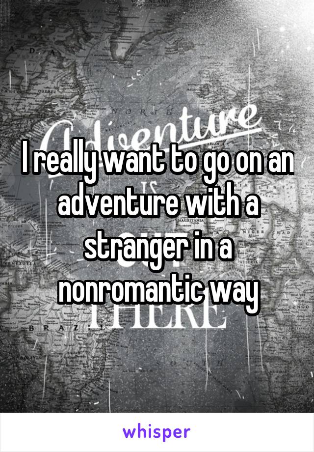 I really want to go on an adventure with a stranger in a nonromantic way