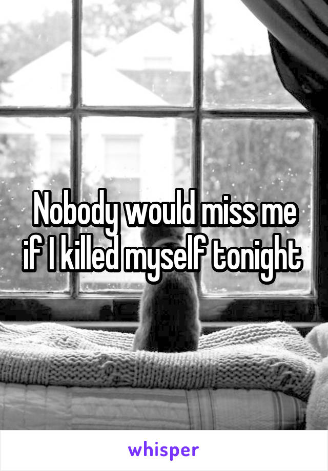 Nobody would miss me if I killed myself tonight 