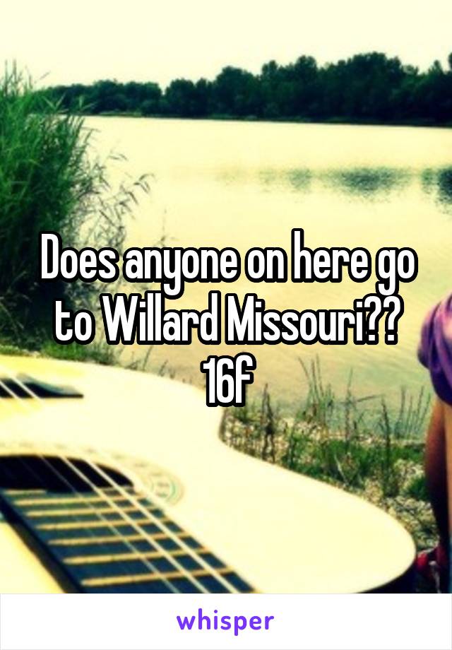 Does anyone on here go to Willard Missouri??
16f