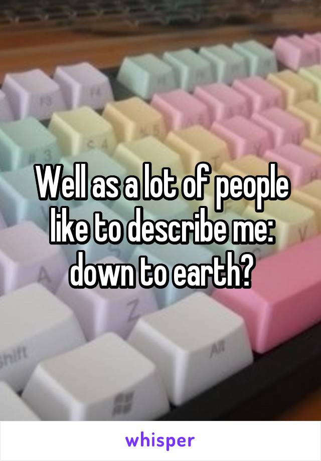 Well as a lot of people like to describe me: down to earth?