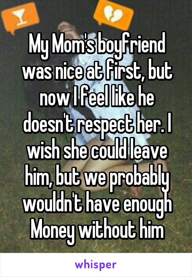 My Mom's boyfriend was nice at first, but now I feel like he doesn't respect her. I wish she could leave him, but we probably wouldn't have enough Money without him