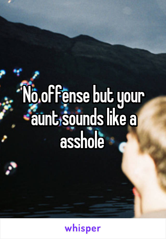 No offense but your aunt sounds like a asshole 