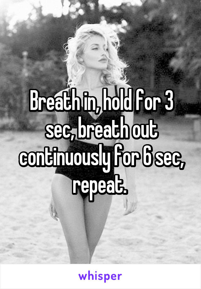 Breath in, hold for 3 sec, breath out continuously for 6 sec, repeat. 