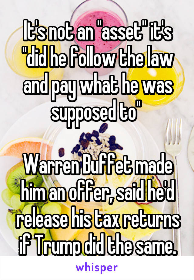 It's not an "asset" it's "did he follow the law and pay what he was supposed to" 

Warren Buffet made him an offer, said he'd release his tax returns if Trump did the same.