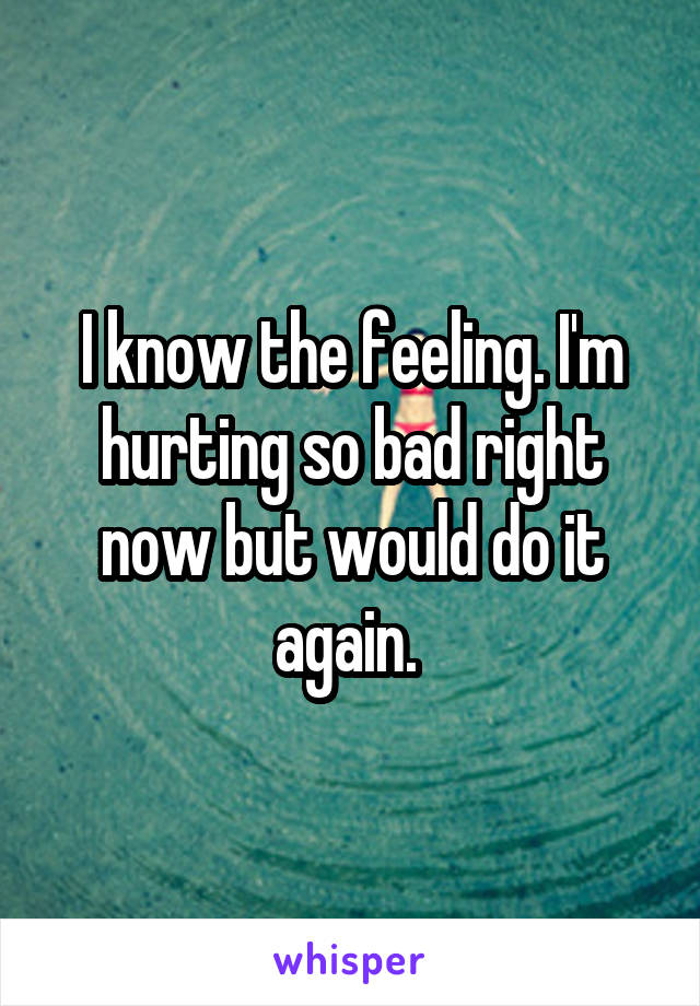 I know the feeling. I'm hurting so bad right now but would do it again. 