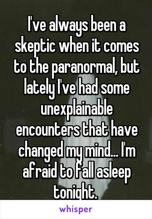 I've always been a skeptic when it comes to the paranormal, but lately I've had some unexplainable encounters that have changed my mind... I'm afraid to fall asleep tonight. 