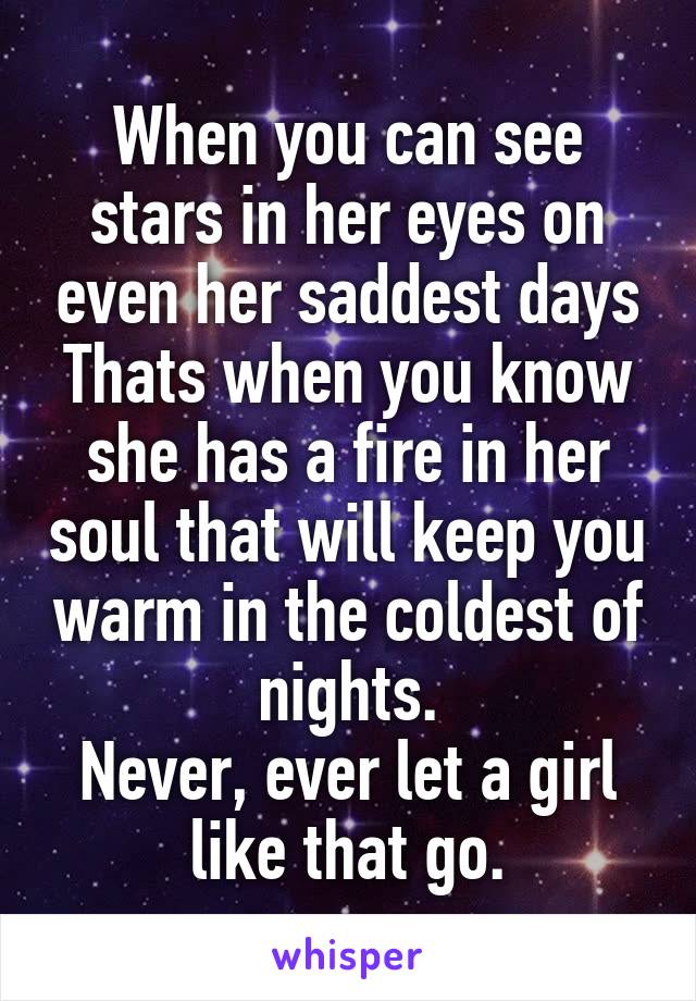 When you can see stars in her eyes on even her saddest days
Thats when you know she has a fire in her soul that will keep you warm in the coldest of nights.
Never, ever let a girl like that go.