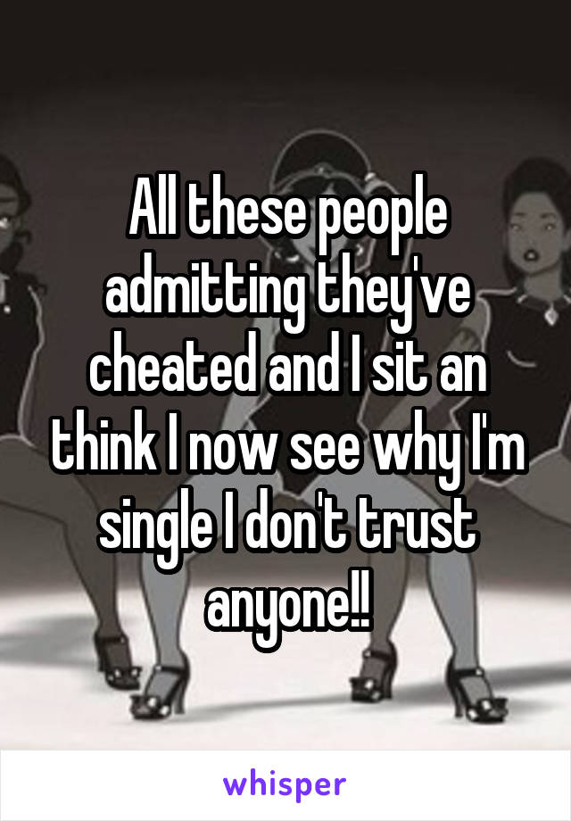 All these people admitting they've cheated and I sit an think I now see why I'm single I don't trust anyone!!